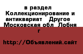  в раздел : Коллекционирование и антиквариат » Другое . Московская обл.,Лобня г.